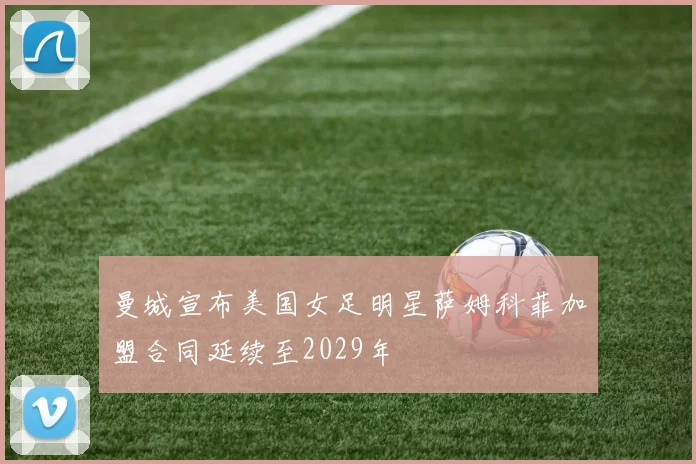 曼城宣布美国女足明星萨姆科菲加盟合同延续至2029年
