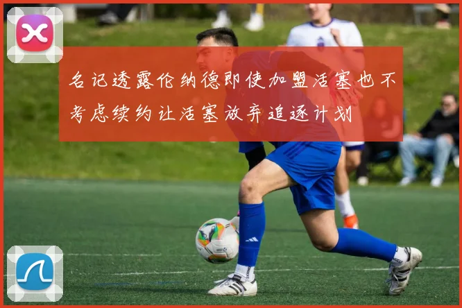 名记透露伦纳德即使加盟活塞也不考虑续约让活塞放弃追逐计划