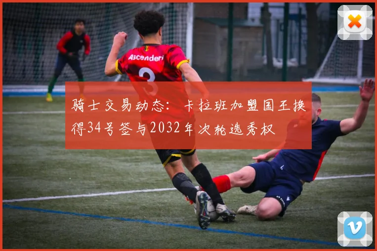 骑士交易动态：卡拉班加盟国王换得34号签与2032年次轮选秀权