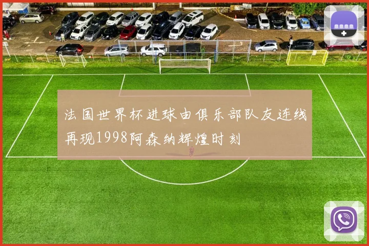 法国世界杯进球由俱乐部队友连线再现1998阿森纳辉煌时刻