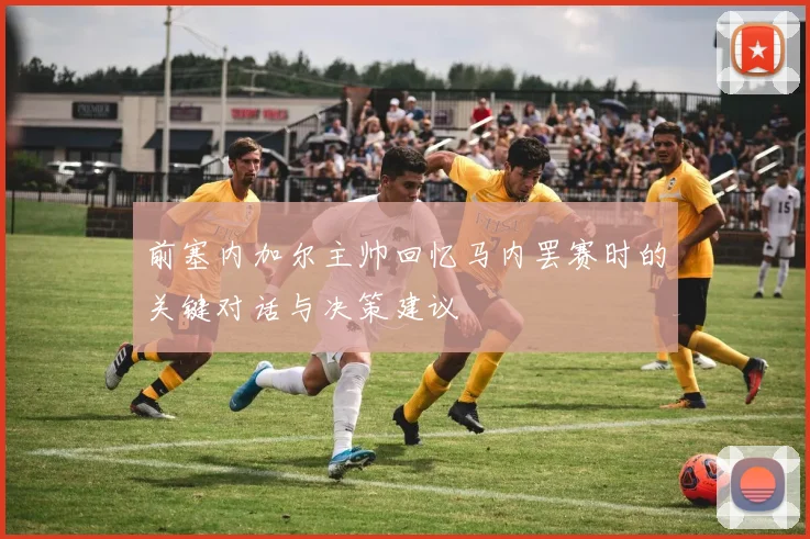 前塞内加尔主帅回忆马内罢赛时的关键对话与决策建议