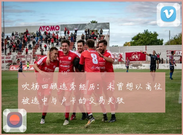 吹杨回顾选秀经历：未曾想以高位被选中与卢卡的交易关联