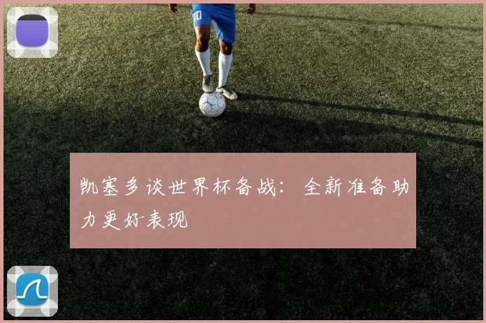 凯塞多谈世界杯备战：全新准备助力更好表现