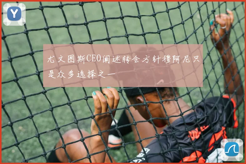 尤文图斯CEO阐述转会方针穆阿尼只是众多选择之一