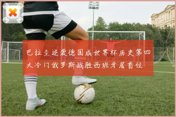 巴拉圭逆袭德国成世界杯历史第四大冷门俄罗斯战胜西班牙居首位