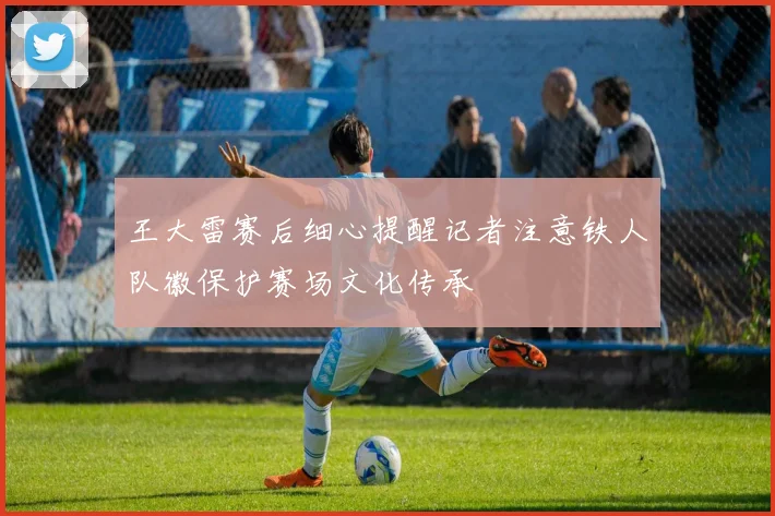 王大雷赛后细心提醒记者注意铁人队徽保护赛场文化传承