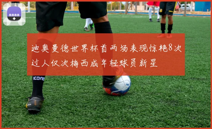 迪奥曼德世界杯首两场表现惊艳8次过人仅次梅西成年轻球员新星
