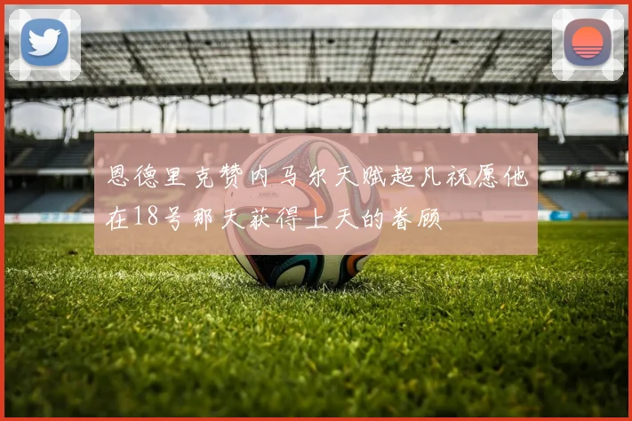 恩德里克赞内马尔天赋超凡祝愿他在18号那天获得上天的眷顾