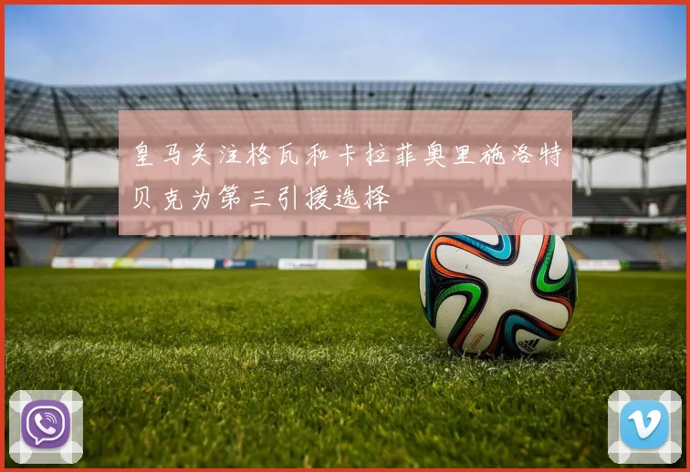 皇马关注格瓦和卡拉菲奥里施洛特贝克为第三引援选择
