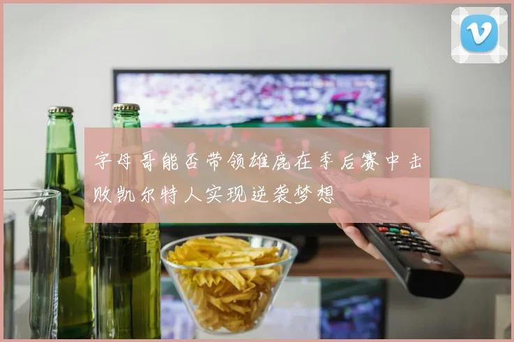 字母哥能否带领雄鹿在季后赛中击败凯尔特人实现逆袭梦想