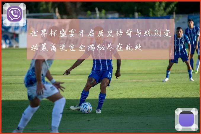 世界杯盛宴开启历史传奇与规则变动最高奖金全揭秘尽在此处